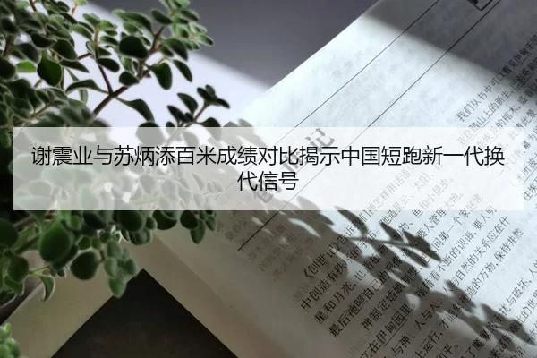 谢震业与苏炳添百米成绩对比揭示中国短跑新一代换代信号