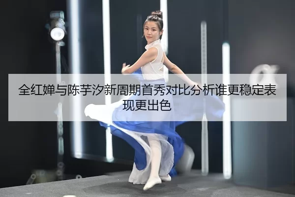 全红婵与陈芋汐新周期首秀对比分析谁更稳定表现更出色