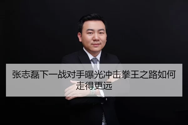 张志磊下一战对手曝光冲击拳王之路如何走得更远