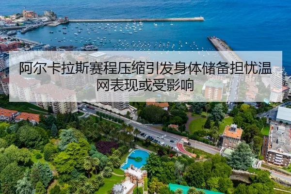 阿尔卡拉斯赛程压缩引发身体储备担忧温网表现或受影响