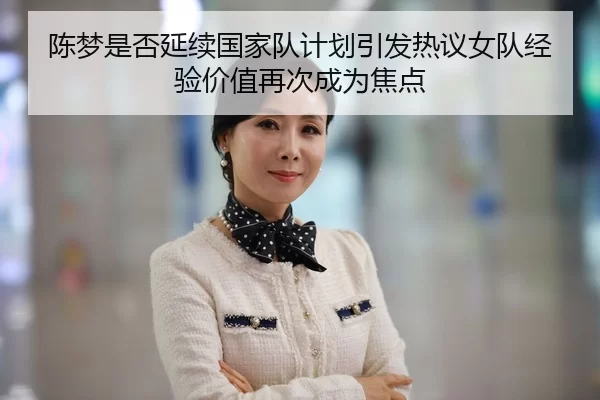 陈梦是否延续国家队计划引发热议女队经验价值再次成为焦点