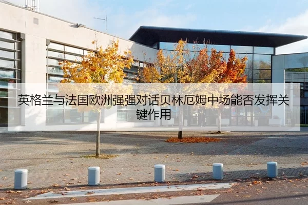英格兰与法国欧洲强强对话贝林厄姆中场能否发挥关键作用