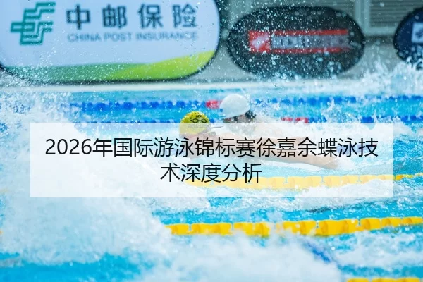2026年国际游泳锦标赛徐嘉余蝶泳技术深度分析 - Huatihui FIFA WORLDCUP