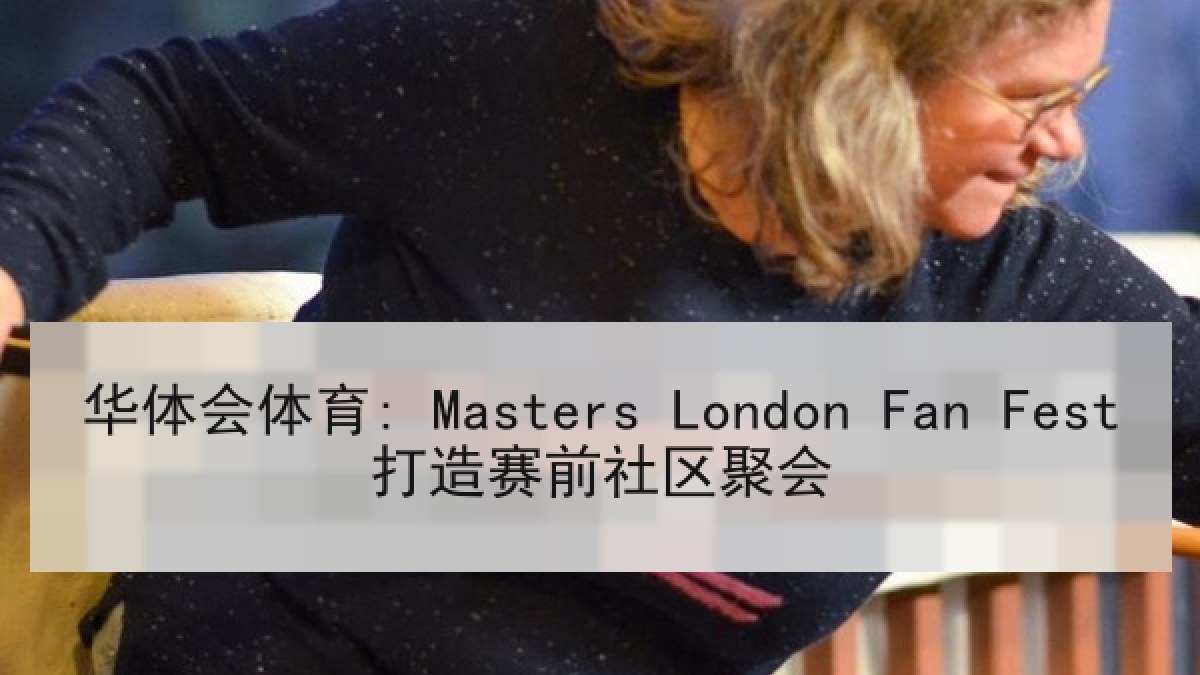 华体会体育: Masters London Fan Fest打造赛前社区聚会