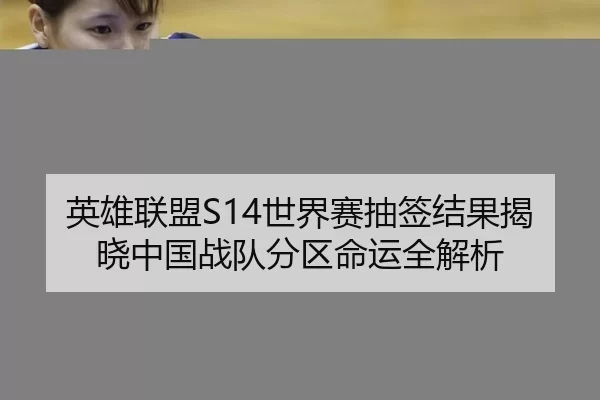英雄联盟S14世界赛抽签结果揭晓中国战队分区命运全解析