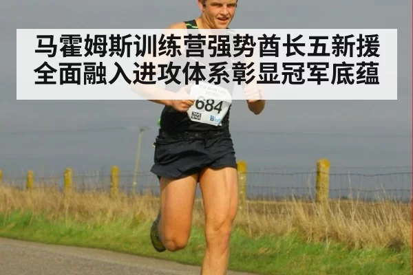马霍姆斯训练营强势酋长五新援全面融入进攻体系彰显冠军底蕴