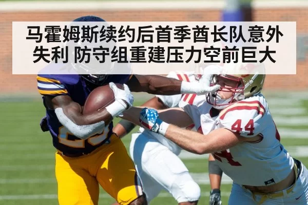 马霍姆斯续约后首季酋长队意外失利 防守组重建压力空前巨大