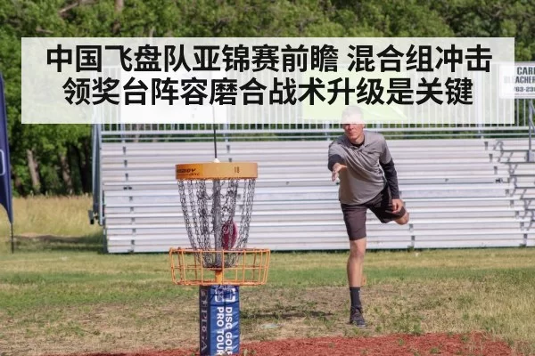 中国飞盘队亚锦赛前瞻 混合组冲击领奖台阵容磨合战术升级是关键