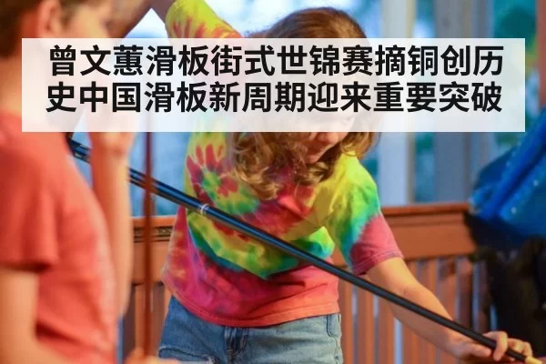 曾文蕙滑板街式世锦赛摘铜创历史中国滑板新周期迎来重要突破