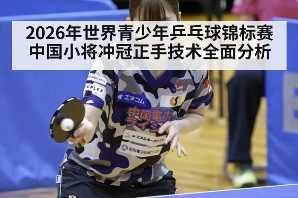 2026年世界青少年乒乓球锦标赛中国小将冲冠正手技术全面分析